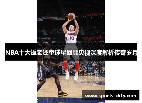 NBA十大返老还童球星回顾央视深度解析传奇岁月