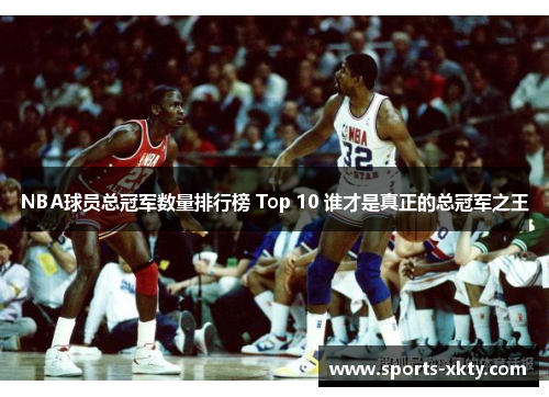 NBA球员总冠军数量排行榜 Top 10 谁才是真正的总冠军之王