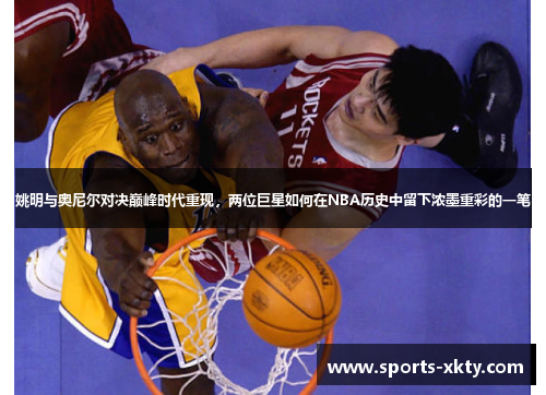 姚明与奥尼尔对决巅峰时代重现，两位巨星如何在NBA历史中留下浓墨重彩的一笔