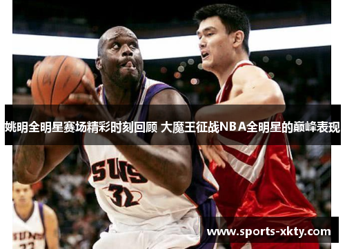 姚明全明星赛场精彩时刻回顾 大魔王征战NBA全明星的巅峰表现