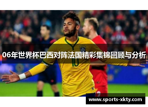 06年世界杯巴西对阵法国精彩集锦回顾与分析